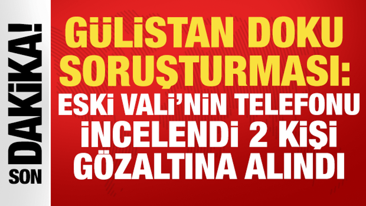 Gülistan Doku soruşturması: Eski Vali Sonel’in telefonu incelendi, 2 kişi gözaltına alındı